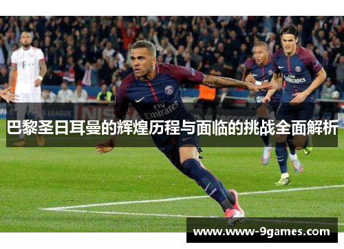 巴黎圣日耳曼的辉煌历程与面临的挑战全面解析