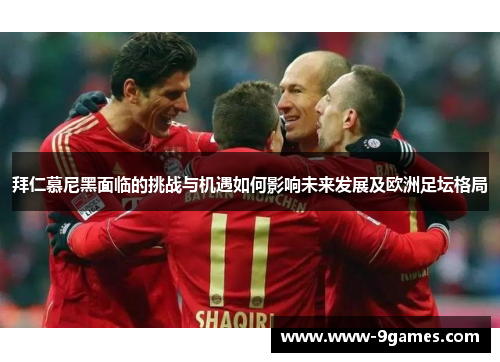 拜仁慕尼黑面临的挑战与机遇如何影响未来发展及欧洲足坛格局