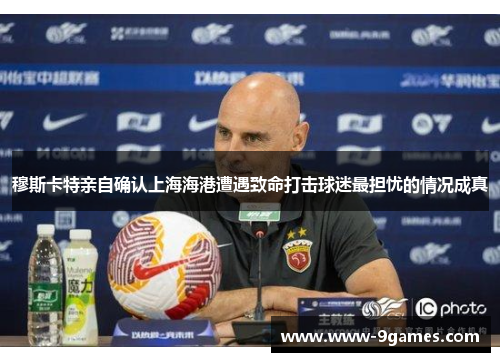 穆斯卡特亲自确认上海海港遭遇致命打击球迷最担忧的情况成真