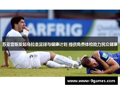 苏亚雷斯发起乌拉圭足球与健康计划 提供免费体检助力民众健康