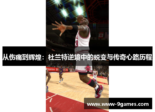 从伤痛到辉煌：杜兰特逆境中的蜕变与传奇心路历程