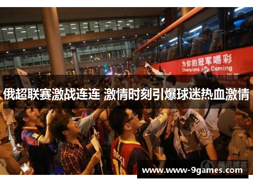 俄超联赛激战连连 激情时刻引爆球迷热血激情