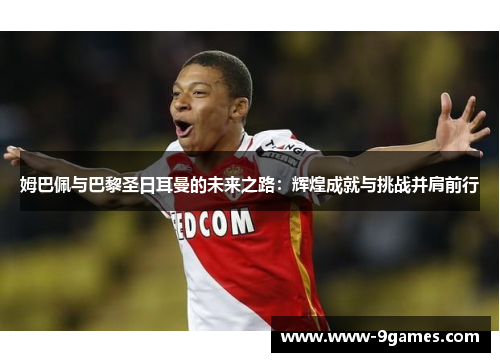 姆巴佩与巴黎圣日耳曼的未来之路：辉煌成就与挑战并肩前行