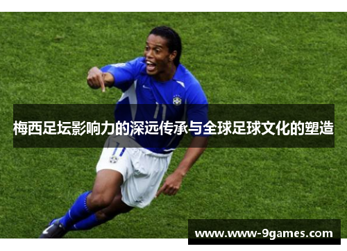 梅西足坛影响力的深远传承与全球足球文化的塑造