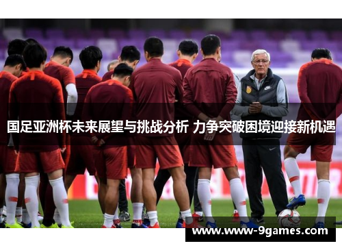 国足亚洲杯未来展望与挑战分析 力争突破困境迎接新机遇