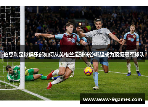 伯恩利足球俱乐部如何从英格兰足球低谷崛起成为顶级冠军球队