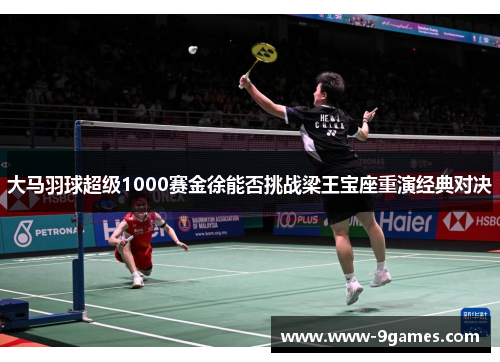 大马羽球超级1000赛金徐能否挑战梁王宝座重演经典对决