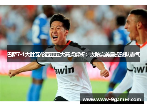 巴萨7-1大胜瓦伦西亚五大亮点解析：攻防完美展现球队霸气