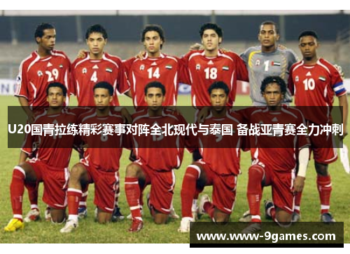 U20国青拉练精彩赛事对阵全北现代与泰国 备战亚青赛全力冲刺