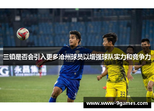 三镇是否会引入更多沧州球员以增强球队实力和竞争力