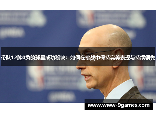 带队12胜0负的球星成功秘诀：如何在挑战中保持完美表现与持续领先