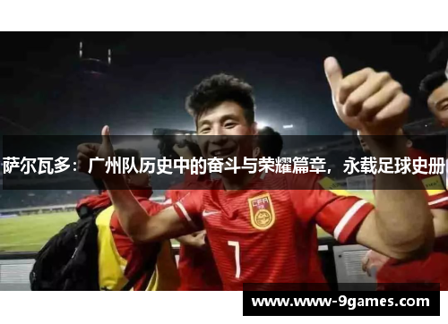 萨尔瓦多：广州队历史中的奋斗与荣耀篇章，永载足球史册