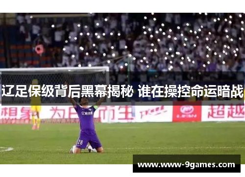 辽足保级背后黑幕揭秘 谁在操控命运暗战