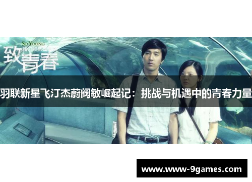羽联新星飞汀杰蔚阀敏崛起记：挑战与机遇中的青春力量
