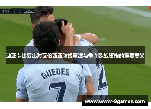 迪亚卡比复出对瓦伦西亚防线重建与争夺欧战资格的重要意义