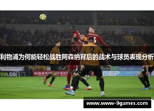 利物浦为何能轻松战胜阿森纳背后的战术与球员表现分析