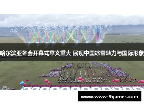 哈尔滨亚冬会开幕式意义重大 展现中国冰雪魅力与国际形象