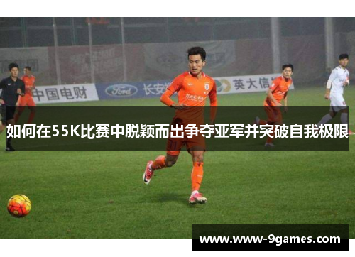 如何在55K比赛中脱颖而出争夺亚军并突破自我极限