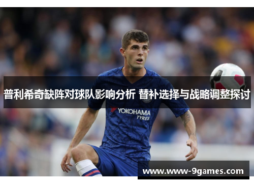 普利希奇缺阵对球队影响分析 替补选择与战略调整探讨