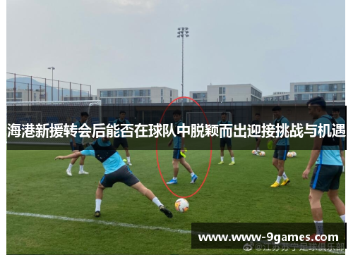 海港新援转会后能否在球队中脱颖而出迎接挑战与机遇