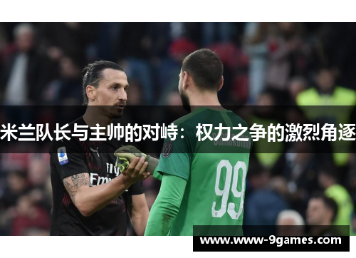 米兰队长与主帅的对峙：权力之争的激烈角逐