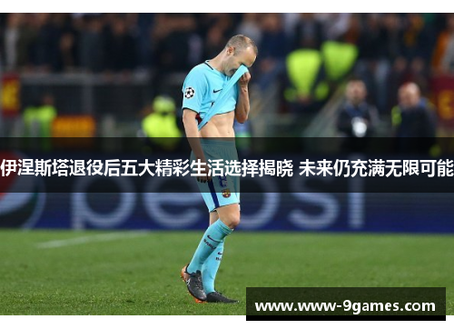 伊涅斯塔退役后五大精彩生活选择揭晓 未来仍充满无限可能