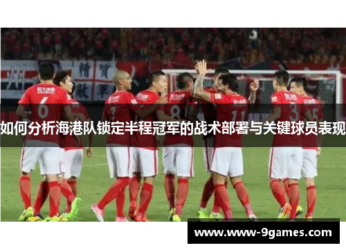 如何分析海港队锁定半程冠军的战术部署与关键球员表现