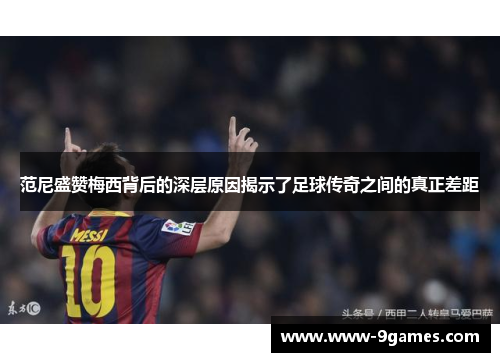 范尼盛赞梅西背后的深层原因揭示了足球传奇之间的真正差距