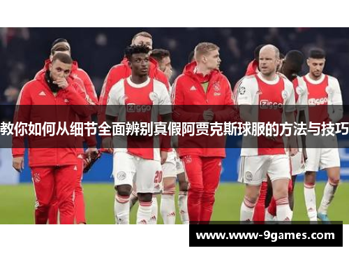 教你如何从细节全面辨别真假阿贾克斯球服的方法与技巧