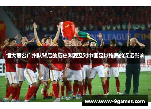 恒大更名广州队背后的历史渊源及对中国足球格局的深远影响