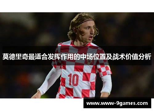 莫德里奇最适合发挥作用的中场位置及战术价值分析