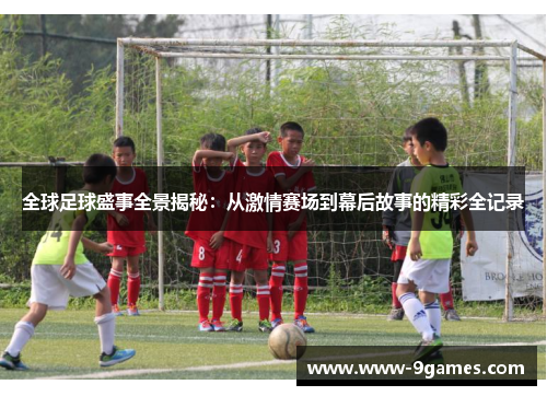 全球足球盛事全景揭秘：从激情赛场到幕后故事的精彩全记录
