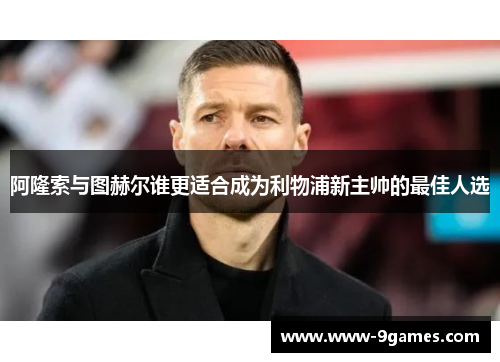 阿隆索与图赫尔谁更适合成为利物浦新主帅的最佳人选