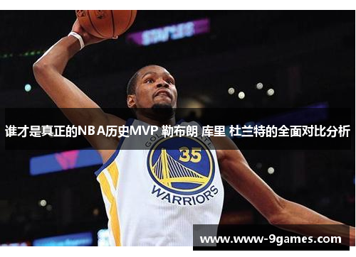 谁才是真正的NBA历史MVP 勒布朗 库里 杜兰特的全面对比分析