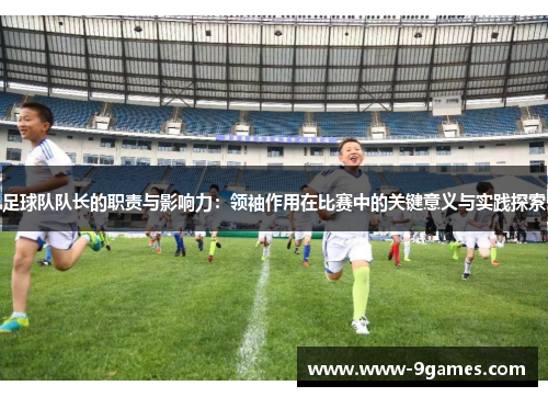足球队队长的职责与影响力:领袖作用在比赛中的关键意义与实践探索 足球队队长的职责与影响力:领袖作用在比赛中的关键意义与实践探索