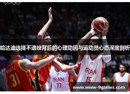 哈达迪选择不退役背后的心理动因与运动员心态深度剖析 哈达迪选择不退役背后的心理动因与运动员心态深度剖析