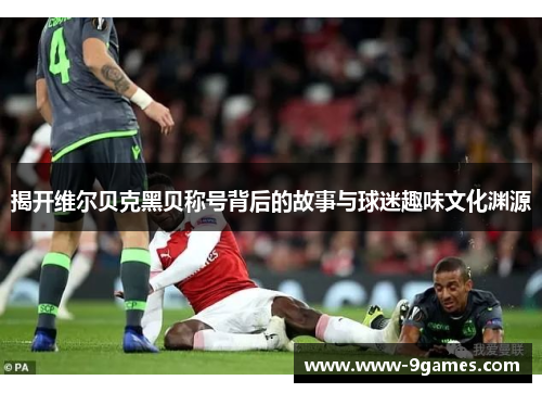 揭开维尔贝克黑贝称号背后的故事与球迷趣味文化渊源