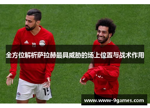 全方位解析萨拉赫最具威胁的场上位置与战术作用