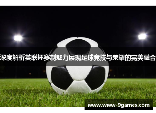 深度解析英联杯赛制魅力展现足球竞技与荣耀的完美融合