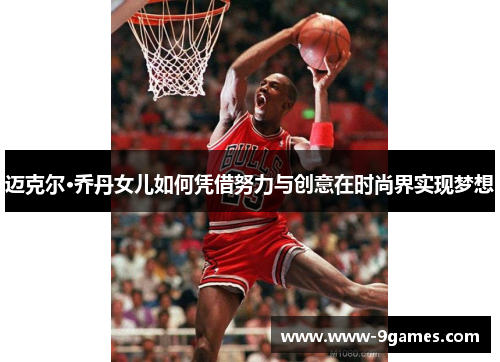 迈克尔·乔丹女儿如何凭借努力与创意在时尚界实现梦想