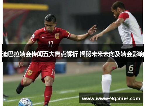 迪巴拉转会传闻五大焦点解析 揭秘未来去向及转会影响