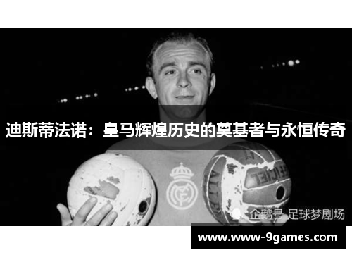 迪斯蒂法诺：皇马辉煌历史的奠基者与永恒传奇