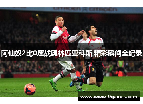 阿仙奴2比0鏖战奥林匹亚科斯 精彩瞬间全纪录