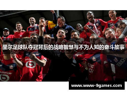 里尔足球队夺冠背后的战略智慧与不为人知的奋斗故事