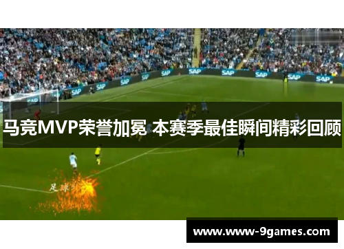 马竞MVP荣誉加冕 本赛季最佳瞬间精彩回顾