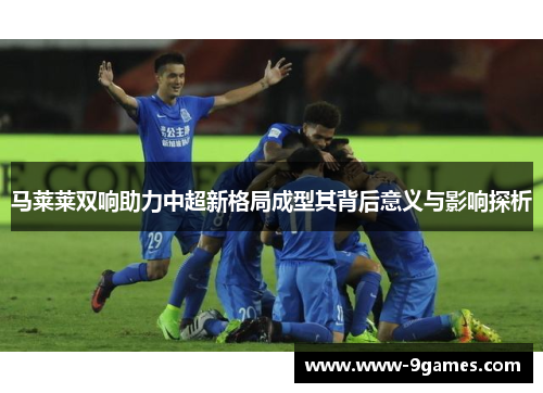 马莱莱双响助力中超新格局成型其背后意义与影响探析