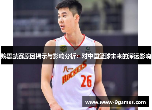 魏震禁赛原因揭示与影响分析：对中国篮球未来的深远影响