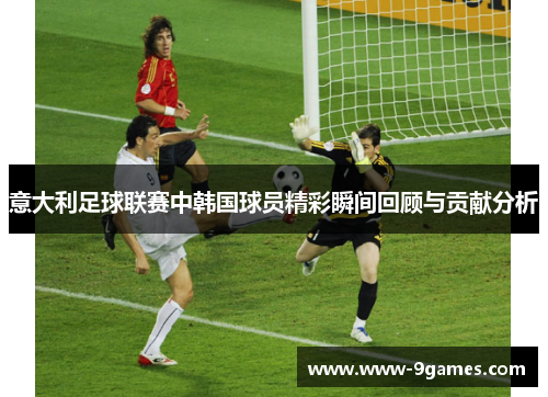 意大利足球联赛中韩国球员精彩瞬间回顾与贡献分析