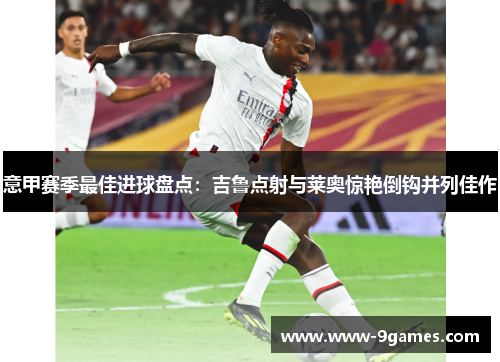 意甲赛季最佳进球盘点：吉鲁点射与莱奥惊艳倒钩并列佳作