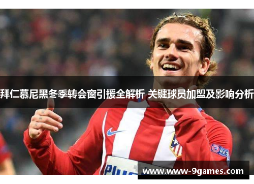 拜仁慕尼黑冬季转会窗引援全解析 关键球员加盟及影响分析